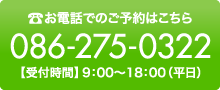 お電話でのご予約はこちら 086-275-0322 【受付時間】9：00〜18：00（平日）